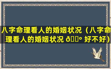 八字命理看人的婚姻状况（八字命理看人的婚姻状况 🐺 好不好）